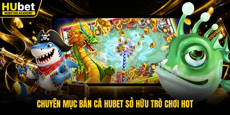 Chuyên mục bắn cá Hubet sở hữu trò chơi hot