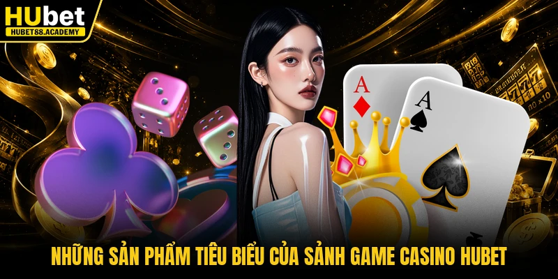 Những sản phẩm tiêu biểu của sảnh game casino Hubet